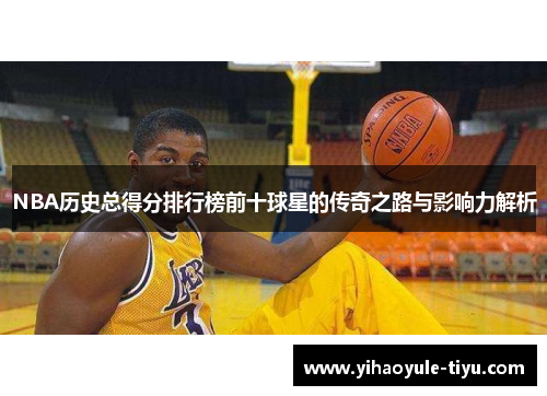 NBA历史总得分排行榜前十球星的传奇之路与影响力解析