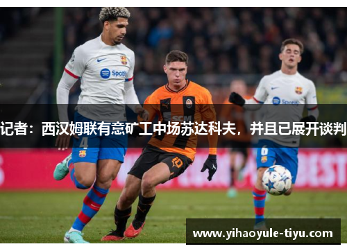 记者：西汉姆联有意矿工中场苏达科夫，并且已展开谈判
